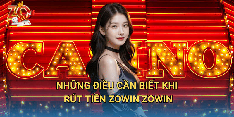 Rút tiền Zowin – Nhận thưởng ngay, tiền về tài khoản trong tích tắc 2 Những điều cần biết khi Rút Tiền Zowin