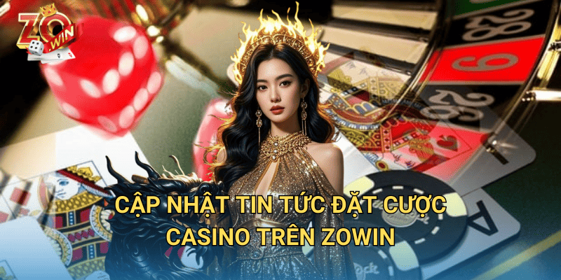 Tin Tức Đặt Cược Casino – Cập Nhật Mới Nhất Trên Zowin 3 Cập nhật tin tức đặt cược casino trên Zowin