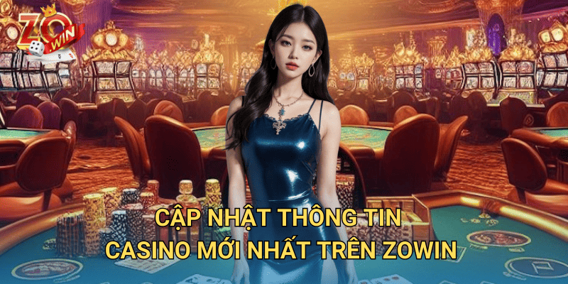 Thông Tin Casino Mới Nhất – Cập Nhật Xu Hướng Trên Zowin 3 Cập nhật thông tin casino mới nhất trên Zowin