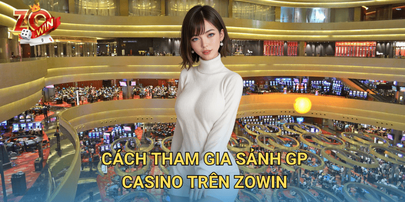 Sảnh GP Casino – Điểm Đến Giải Trí Đẳng Cấp Tại Zowin 3 Cách tham gia sảnh GP Casino trên Zowin